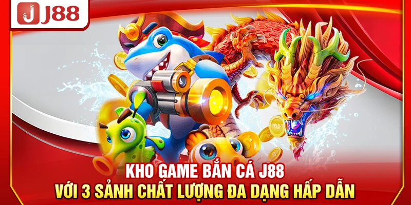 Kho game bắn cá J88 với 3 sảnh chất lượng đa dạng hấp dẫn