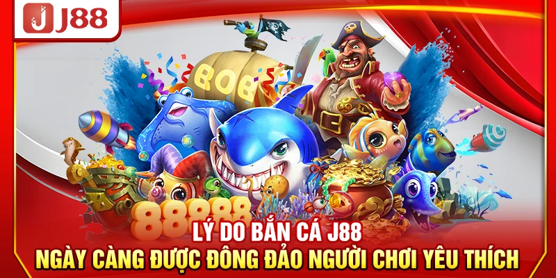 Lý do bắn cá J88 ngày càng được đông đảo người chơi yêu thích